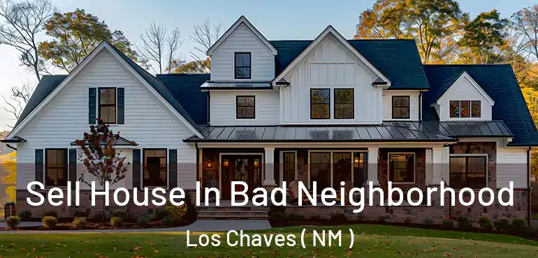  Sell House In Bad Neighborhood Los Chaves ( NM )